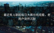 最近有人聊起<strong>每日大赛在线观看</strong>，老用户突然沉默