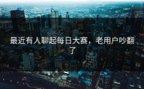 最近有人聊起每日大赛，老用户吵翻了
