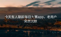 今天有人聊起每日大赛app，老用户突然沉默