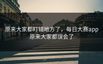 原来大家都盯错地方了，<strong>每日大赛app</strong>原来大家都误会了