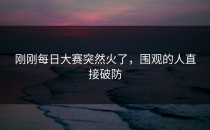 刚刚每日大赛突然火了，围观的人直接破防