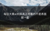 <strong>每日大赛ai</strong>到底真正厉害的不是表面那一套