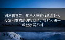 别急着划走，每日大赛在线观看让人反复回看的原因找到了，懂的人第一眼就察觉不对