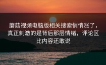 蘑菇视频电脑版相关搜索悄悄涨了，真正刺激的是背后那层情绪，评论区比内容还敢说