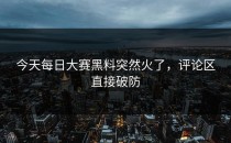 今天<strong>每日大赛黑料</strong>突然火了，评论区直接破防