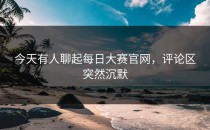 今天有人聊起<strong>每日大赛官网</strong>，评论区突然沉默