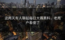 这两天有人聊起每日大赛黑料，老用户看傻了