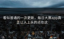 看似普通的一次更新，<strong>每日大赛app</strong>真正让人上头的点在这