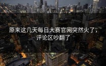 原来这几天<strong>每日大赛官网</strong>突然火了，评论区吵翻了