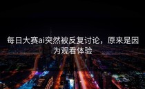 <strong>每日大赛ai</strong>突然被反复讨论，原来是因为观看体验