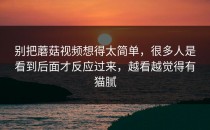 别把蘑菇视频想得太简单，很多人是看到后面才反应过来，越看越觉得有猫腻