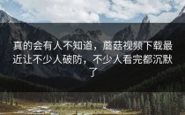 真的会有人不知道，蘑菇视频下载最近让不少人破防，不少人看完都沉默了