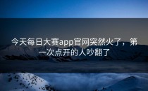 今天每日大赛app官网突然火了，第一次点开的人吵翻了