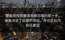 蘑菇短视频最容易被忽略的那一步，偏偏决定了后面的体验，评论区比内容还敢说