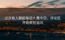 这次有人聊起<strong>每日大赛今日</strong>，评论区开始疯狂追问