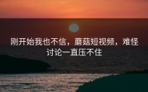 刚开始我也不信，蘑菇短视频，难怪讨论一直压不住