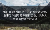<strong>每日大赛app官网</strong>一开始像普通讨论，后来怎么越看越像爆料现场，很多人看到最后才反应过来