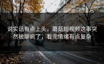 说实话有点上头，蘑菇短视频这事突然被聊疯了，看完情绪有点复杂