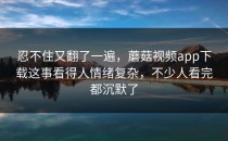 忍不住又翻了一遍，蘑菇视频app下载这事看得人情绪复杂，不少人看完都沉默了