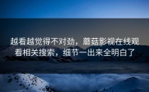 越看越觉得不对劲，蘑菇影视在线观看相关搜索，细节一出来全明白了