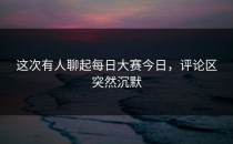 这次有人聊起<strong>每日大赛今日</strong>，评论区突然沉默