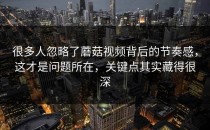 很多人忽略了蘑菇视频背后的节奏感，这才是问题所在，关键点其实藏得很深