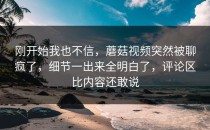 刚开始我也不信，蘑菇视频突然被聊疯了，细节一出来全明白了，评论区比内容还敢说
