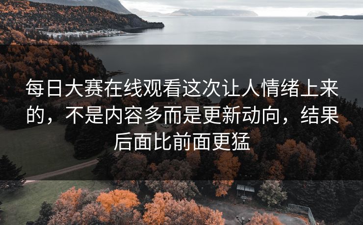 每日大赛在线观看这次让人情绪上来的，不是内容多而是更新动向，结果后面比前面更猛  第1张
