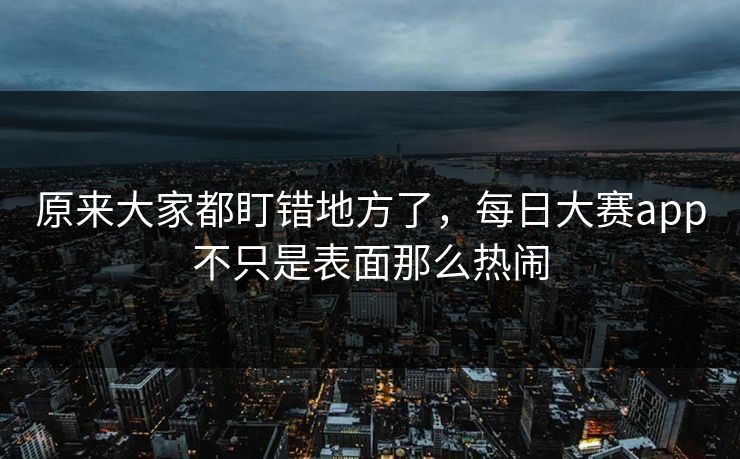 原来大家都盯错地方了，每日大赛app不只是表面那么热闹  第1张