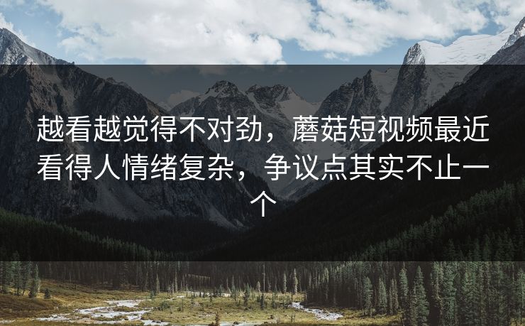 越看越觉得不对劲,蘑菇短视频最近看得人情绪复杂,争议点其实不止一个 第1张 越看越觉得不对劲,蘑菇短视频最近看得人情绪复杂,争议点其实不止一个 第1张
