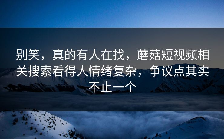 别笑,真的有人在找,蘑菇短视频相关搜索看得人情绪复杂,争议点其实不止一个 第1张 别笑,真的有人在找,蘑菇短视频相关搜索看得人情绪复杂,争议点其实不止一个 第1张