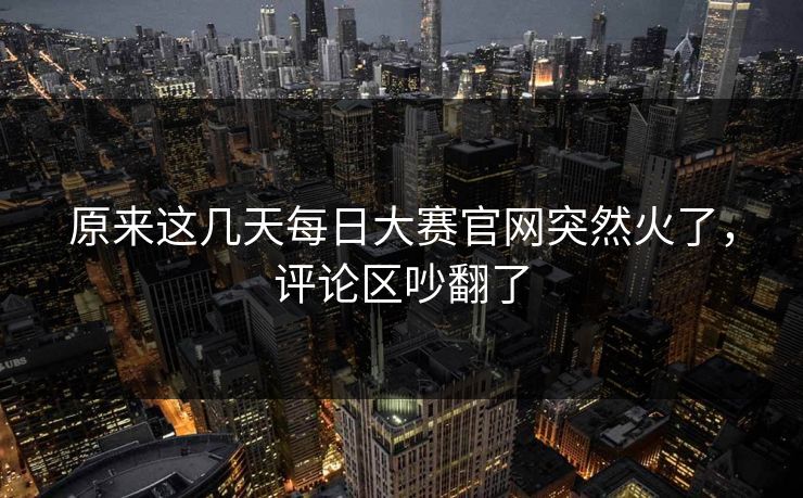 原来这几天每日大赛官网突然火了，评论区吵翻了  第1张