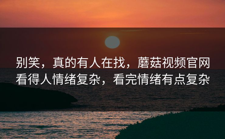 别笑,真的有人在找,蘑菇视频官网看得人情绪复杂,看完情绪有点复杂 第1张 别笑,真的有人在找,蘑菇视频官网看得人情绪复杂,看完情绪有点复杂 第1张