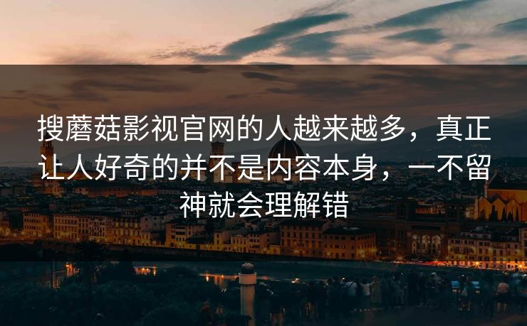 搜蘑菇影视官网的人越来越多，真正让人好奇的并不是内容本身，一不留神就会理解错  第1张
