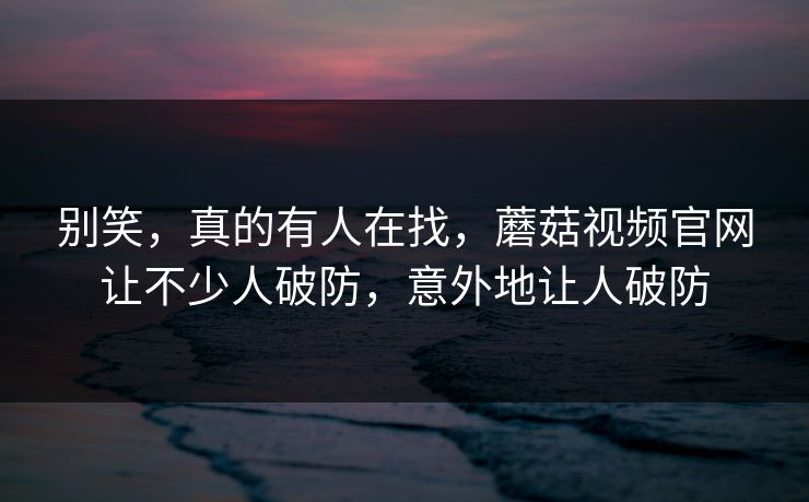 别笑，真的有人在找，蘑菇视频官网让不少人破防，意外地让人破防  第1张