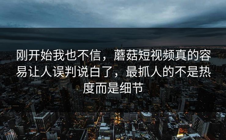 刚开始我也不信,蘑菇短视频真的容易让人误判说白了,最抓人的不是热度而是细节 第1张 刚开始我也不信,蘑菇短视频真的容易让人误判说白了,最抓人的不是热度而是细节 第1张