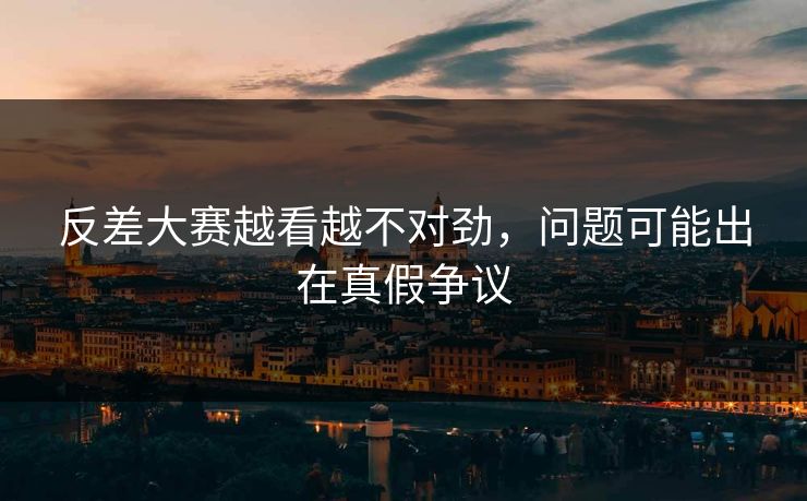 反差大赛越看越不对劲,问题可能出在真假争议 第1张 反差大赛越看越不对劲,问题可能出在真假争议 第1张