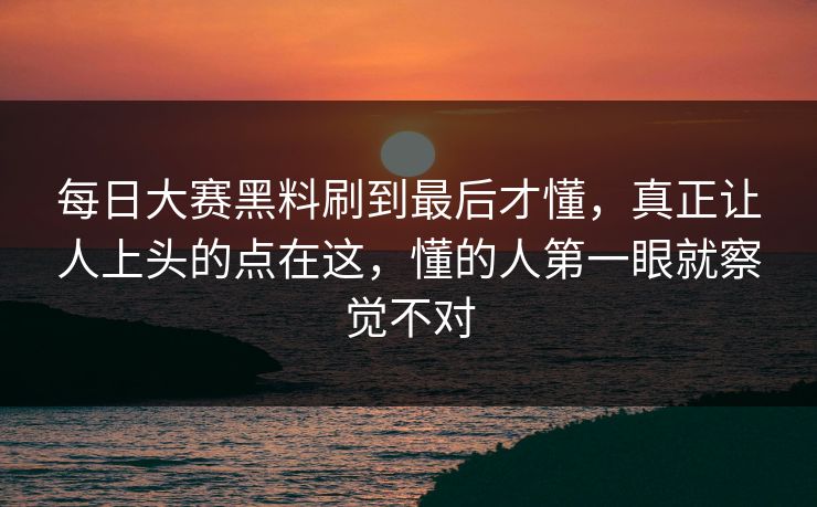 每日大赛黑料刷到最后才懂,真正让人上头的点在这,懂的人第一眼就察觉不对 第1张 每日大赛黑料刷到最后才懂,真正让人上头的点在这,懂的人第一眼就察觉不对 第1张