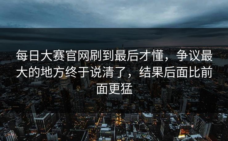 每日大赛官网刷到最后才懂，争议最大的地方终于说清了，结果后面比前面更猛  第1张