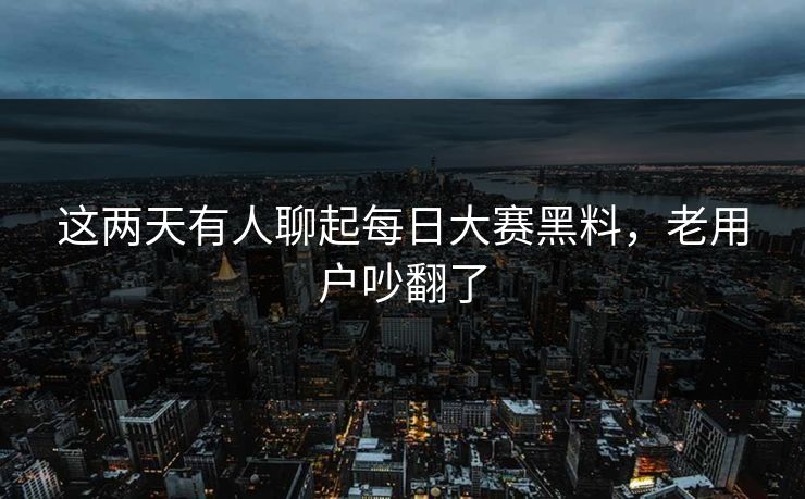 这两天有人聊起每日大赛黑料，老用户吵翻了  第1张