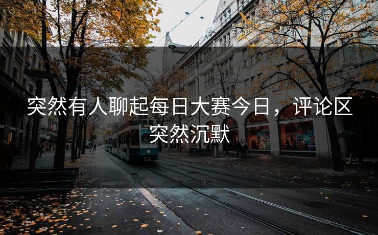 突然有人聊起每日大赛今日，评论区突然沉默  第1张