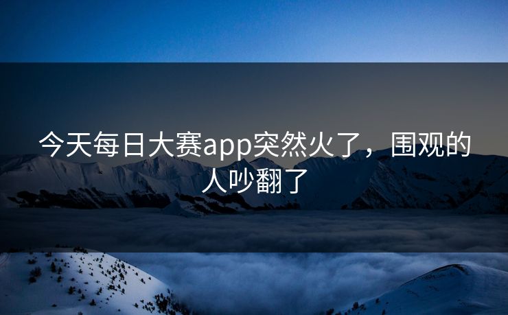 今天每日大赛app突然火了,围观的人吵翻了 第1张 今天每日大赛app突然火了,围观的人吵翻了 第1张
