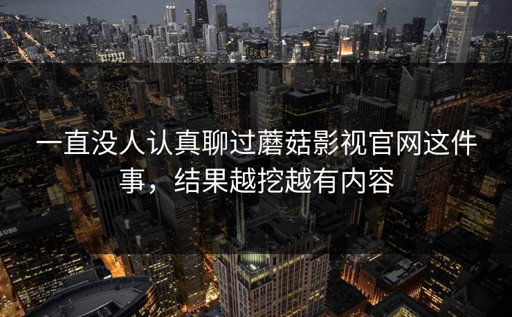 一直没人认真聊过蘑菇影视官网这件事，结果越挖越有内容  第1张