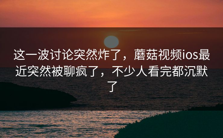 这一波讨论突然炸了,蘑菇视频ios最近突然被聊疯了,不少人看完都沉默了 第1张 这一波讨论突然炸了,蘑菇视频ios最近突然被聊疯了,不少人看完都沉默了 第1张