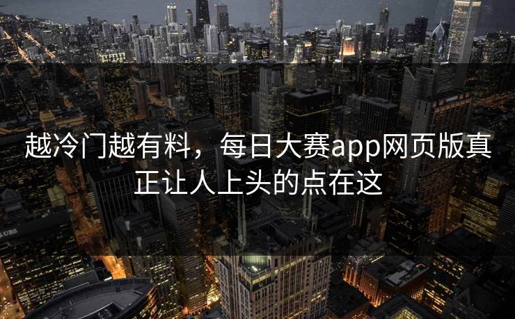 越冷门越有料，每日大赛app网页版真正让人上头的点在这  第1张