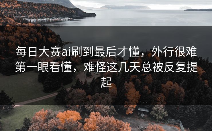 每日大赛ai刷到最后才懂,外行很难第一眼看懂,难怪这几天总被反复提起 第1张 每日大赛ai刷到最后才懂,外行很难第一眼看懂,难怪这几天总被反复提起 第1张