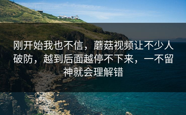 刚开始我也不信，蘑菇视频让不少人破防，越到后面越停不下来，一不留神就会理解错  第1张