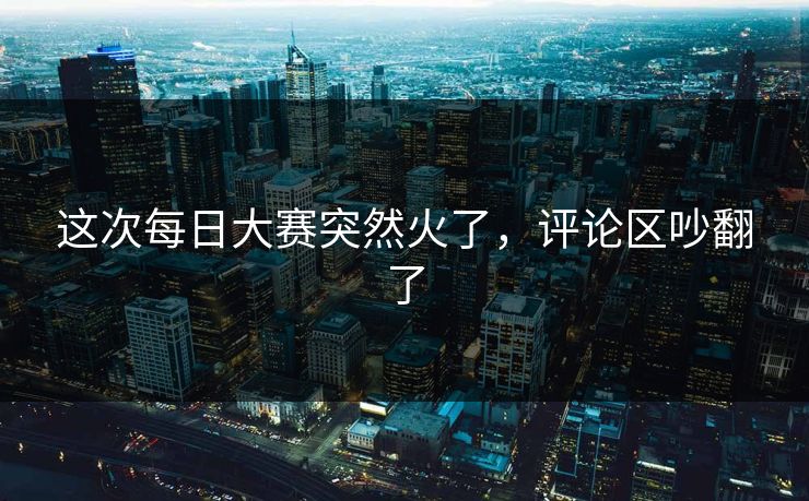 这次每日大赛突然火了，评论区吵翻了  第1张