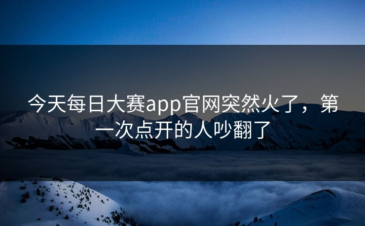 今天每日大赛app官网突然火了，第一次点开的人吵翻了  第1张