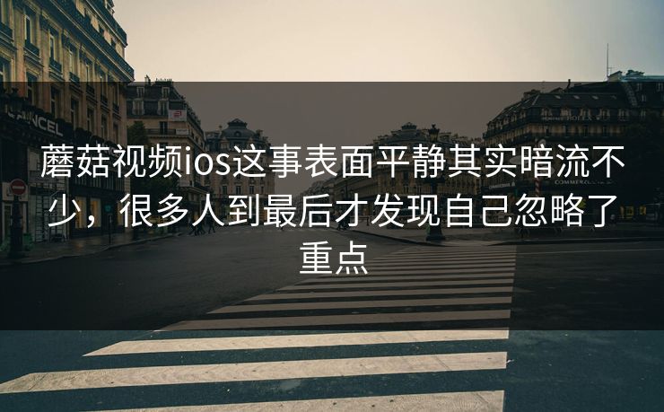 蘑菇视频ios这事表面平静其实暗流不少，很多人到最后才发现自己忽略了重点  第1张